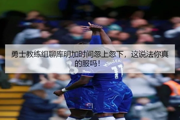 勇士教练组聊库明加时间忽上忽下，这说法你真的服吗！