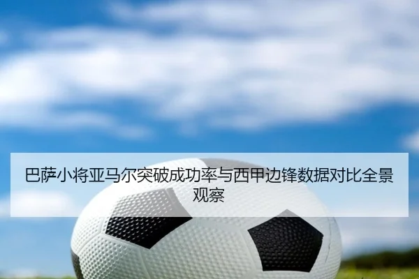 巴萨小将亚马尔突破成功率与西甲边锋数据对比全景观察