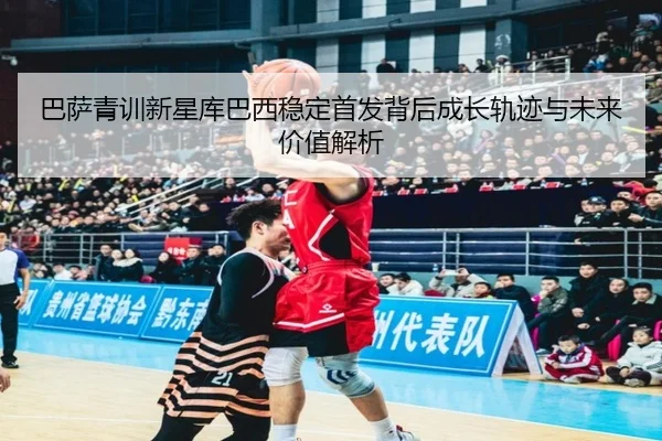 巴萨青训新星库巴西稳定首发背后成长轨迹与未来价值解析