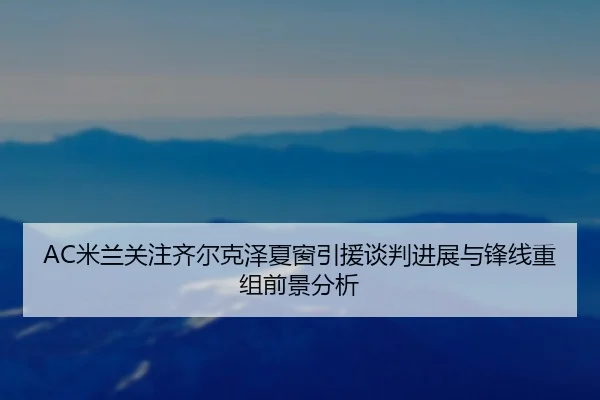 AC米兰关注齐尔克泽夏窗引援谈判进展与锋线重组前景分析