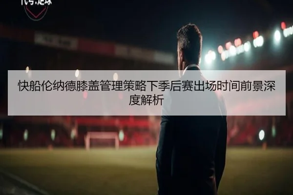 快船伦纳德膝盖管理策略下季后赛出场时间前景深度解析