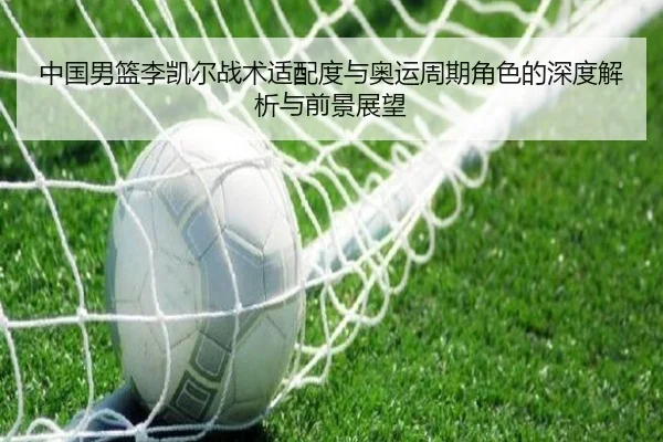 中国男篮李凯尔战术适配度与奥运周期角色的深度解析与前景展望