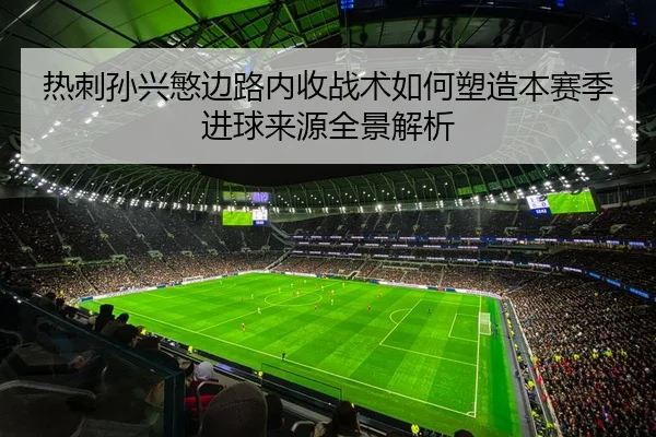 热刺孙兴慜边路内收战术如何塑造本赛季进球来源全景解析