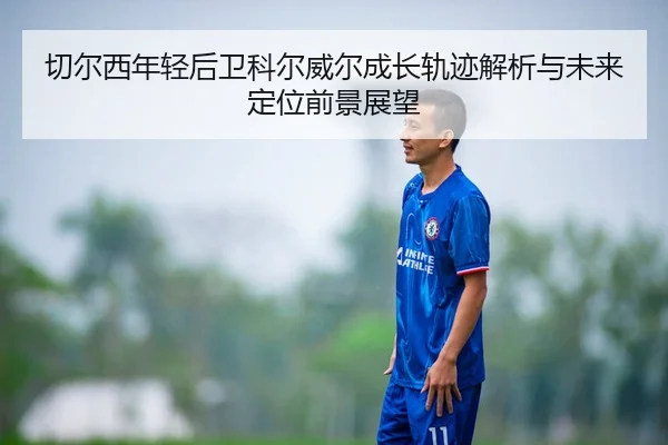 切尔西年轻后卫科尔威尔成长轨迹解析与未来定位前景展望