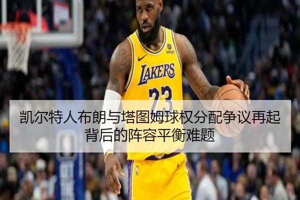 凯尔特人布朗与塔图姆球权分配争议再起背后的阵容平衡难题