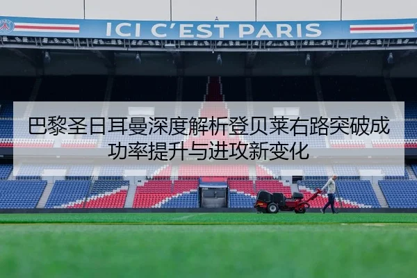 巴黎圣日耳曼深度解析登贝莱右路突破成功率提升与进攻新变化